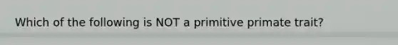 Which of the following is NOT a primitive primate trait?