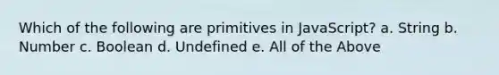 Which of the following are primitives in JavaScript? a. String b. Number c. Boolean d. Undefined e. All of the Above