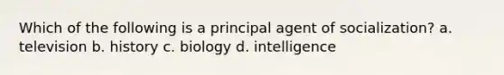 Which of the following is a principal agent of socialization? a. television b. history c. biology d. intelligence