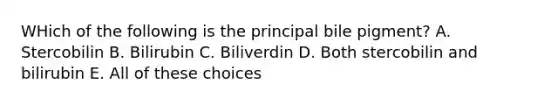 WHich of the following is the principal bile pigment? A. Stercobilin B. Bilirubin C. Biliverdin D. Both stercobilin and bilirubin E. All of these choices