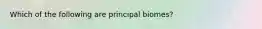 Which of the following are principal biomes?