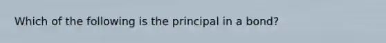 Which of the following is the principal in a bond?