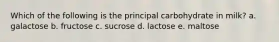 Which of the following is the principal carbohydrate in milk? a. galactose b. fructose c. sucrose d. lactose e. maltose