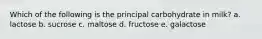 Which of the following is the principal carbohydrate in milk?​ a. ​lactose b. ​sucrose c. ​maltose d. ​fructose e. ​galactose