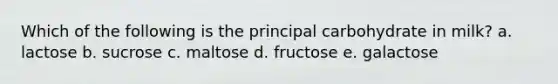 Which of the following is the principal carbohydrate in milk?​ a. ​lactose b. ​sucrose c. ​maltose d. ​fructose e. ​galactose