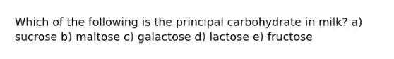 Which of the following is the principal carbohydrate in milk?​ a) sucrose b) maltose c) ​galactose d) lactose e) fructose