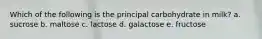 Which of the following is the principal carbohydrate in milk? a. sucrose b. maltose c. lactose d. galactose e. fructose