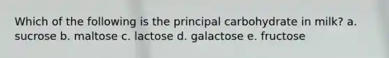 Which of the following is the principal carbohydrate in milk? a. sucrose b. maltose c. lactose d. galactose e. fructose