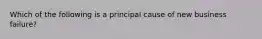 Which of the following is a principal cause of new business failure?