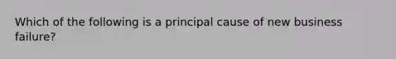 Which of the following is a principal cause of new business failure?