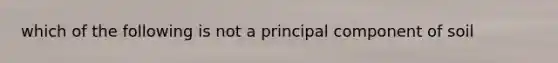 which of the following is not a principal component of soil