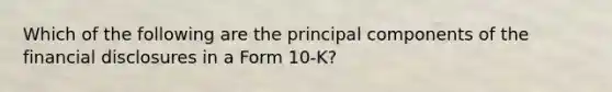 Which of the following are the principal components of the financial disclosures in a Form 10-K?