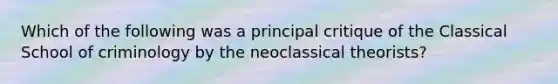 Which of the following was a principal critique of the Classical School of criminology by the neoclassical theorists?