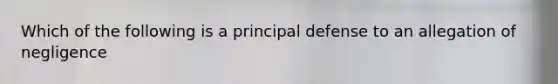 Which of the following is a principal defense to an allegation of negligence