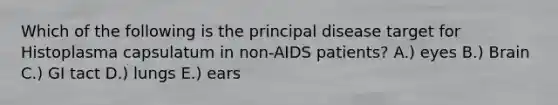 Which of the following is the principal disease target for Histoplasma capsulatum in non-AIDS patients? A.) eyes B.) Brain C.) GI tact D.) lungs E.) ears