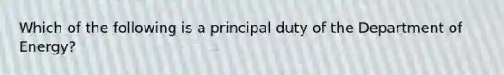 Which of the following is a principal duty of the Department of Energy?