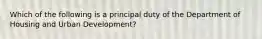 Which of the following is a principal duty of the Department of Housing and Urban Development?