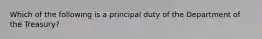 Which of the following is a principal duty of the Department of the Treasury?