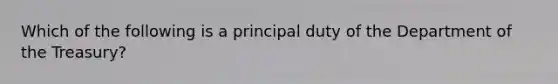 Which of the following is a principal duty of the Department of the Treasury?