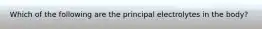 Which of the following are the principal electrolytes in the body?