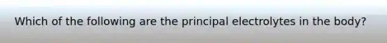 Which of the following are the principal electrolytes in the body?