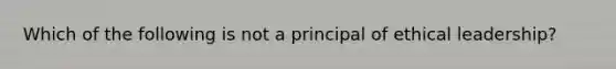 Which of the following is not a principal of ethical leadership?