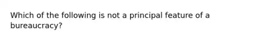 Which of the following is not a principal feature of a bureaucracy?