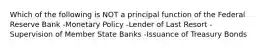 Which of the following is NOT a principal function of the Federal Reserve Bank -Monetary Policy -Lender of Last Resort -Supervision of Member State Banks -Issuance of Treasury Bonds