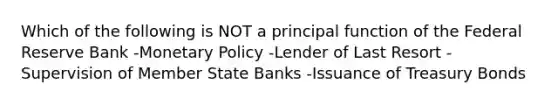 Which of the following is NOT a principal function of the Federal Reserve Bank -Monetary Policy -Lender of Last Resort -Supervision of Member State Banks -Issuance of Treasury Bonds