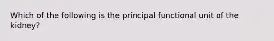 Which of the following is the principal functional unit of the kidney?