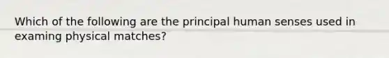 Which of the following are the principal human senses used in examing physical matches?