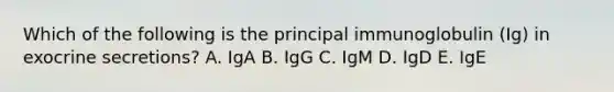 Which of the following is the principal immunoglobulin (Ig) in exocrine secretions? A. IgA B. IgG C. IgM D. IgD E. IgE