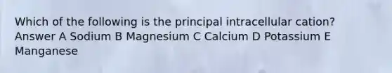 Which of the following is the principal intracellular cation? Answer A Sodium B Magnesium C Calcium D Potassium E Manganese