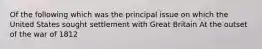 Of the following which was the principal issue on which the United States sought settlement with Great Britain At the outset of the war of 1812