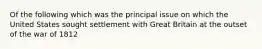 Of the following which was the principal issue on which the United States sought settlement with Great Britain at the outset of the war of 1812