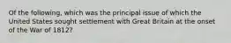 Of the following, which was the principal issue of which the United States sought settlement with Great Britain at the onset of the War of 1812?