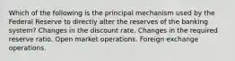 Which of the following is the principal mechanism used by the Federal Reserve to directly alter the reserves of the banking system? Changes in the discount rate. Changes in the required reserve ratio. Open market operations. Foreign exchange operations.