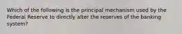 Which of the following is the principal mechanism used by the Federal Reserve to directly alter the reserves of the banking system?