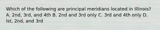 Which of the following are principal meridians located in Illinois? A. 2nd, 3rd, and 4th B. 2nd and 3rd only C. 3rd and 4th only D. lst, 2nd, and 3rd