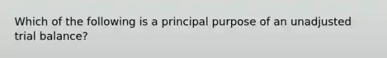 Which of the following is a principal purpose of an unadjusted trial balance?