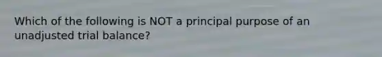 Which of the following is NOT a principal purpose of an unadjusted trial balance?