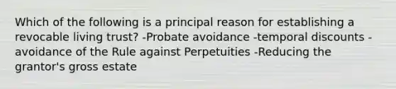 Which of the following is a principal reason for establishing a revocable living trust? -Probate avoidance -temporal discounts -avoidance of the Rule against Perpetuities -Reducing the grantor's gross estate