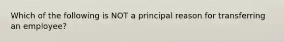 Which of the following is NOT a principal reason for transferring an employee?