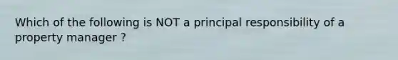 Which of the following is NOT a principal responsibility of a property manager ?