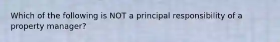 Which of the following is NOT a principal responsibility of a property manager?