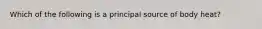 Which of the following is a principal source of body heat?