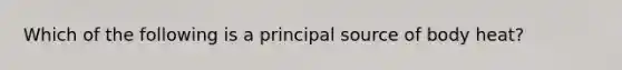 Which of the following is a principal source of body heat?