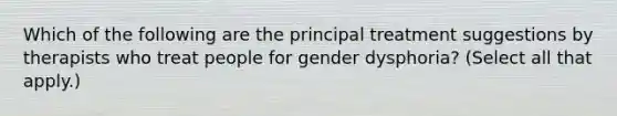 Which of the following are the principal treatment suggestions by therapists who treat people for gender dysphoria? (Select all that apply.)