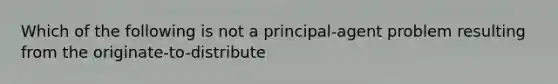 Which of the following is not a​ principal-agent problem resulting from the originate-to-distribute