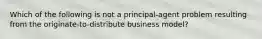 Which of the following is not a​ principal-agent problem resulting from the originate-to-distribute business​ model?